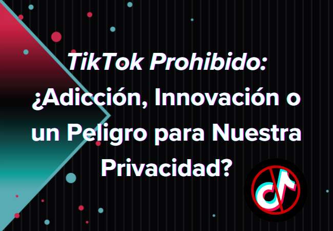 TikTok Prohibido: ¿Adicción, Innovación o un Peligro para Nuestra Privacidad?